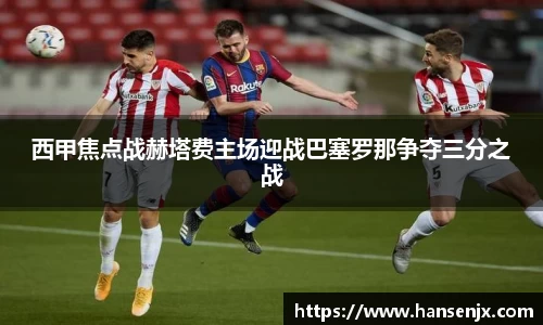西甲焦点战赫塔费主场迎战巴塞罗那争夺三分之战