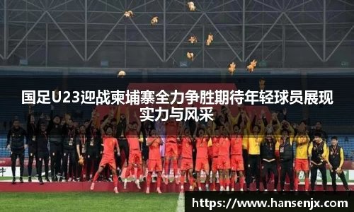 国足U23迎战柬埔寨全力争胜期待年轻球员展现实力与风采