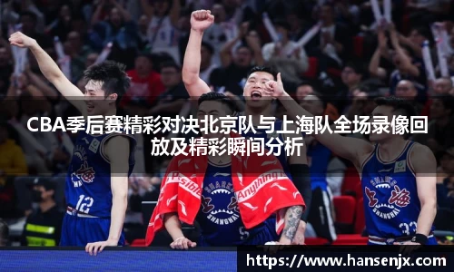 CBA季后赛精彩对决北京队与上海队全场录像回放及精彩瞬间分析