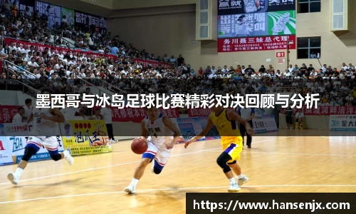 墨西哥与冰岛足球比赛精彩对决回顾与分析