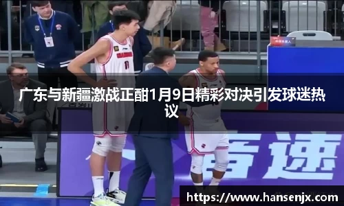 广东与新疆激战正酣1月9日精彩对决引发球迷热议