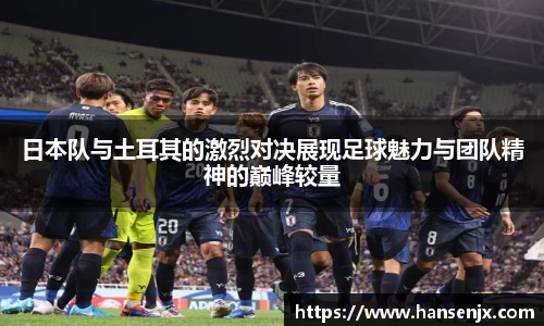 日本队与土耳其的激烈对决展现足球魅力与团队精神的巅峰较量