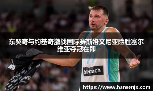 东契奇与约基奇激战国际赛斯洛文尼亚险胜塞尔维亚夺冠在即