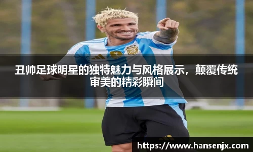 丑帅足球明星的独特魅力与风格展示，颠覆传统审美的精彩瞬间