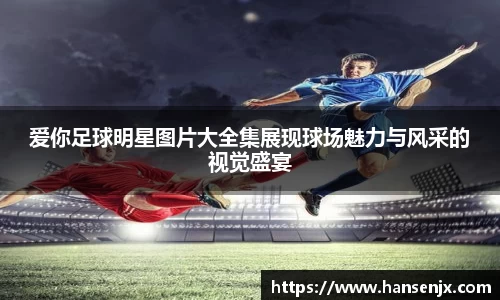 爱你足球明星图片大全集展现球场魅力与风采的视觉盛宴