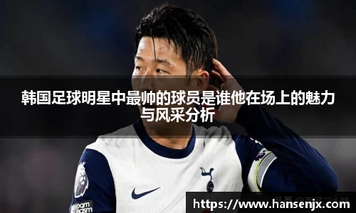 韩国足球明星中最帅的球员是谁他在场上的魅力与风采分析