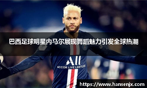 巴西足球明星内马尔展现舞蹈魅力引发全球热潮